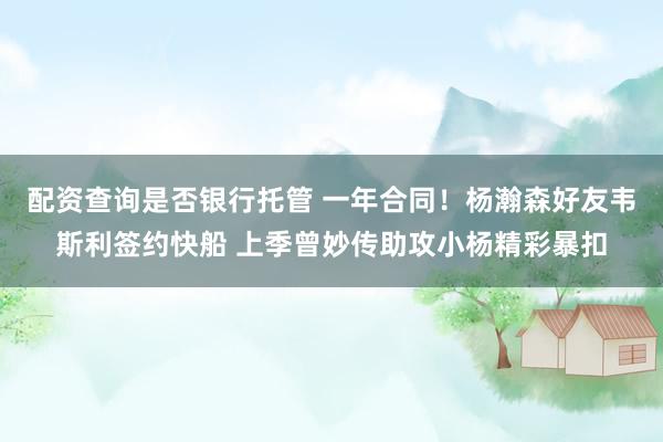 配资查询是否银行托管 一年合同！杨瀚森好友韦斯利签约快船 上季曾妙传助攻小杨精彩暴扣