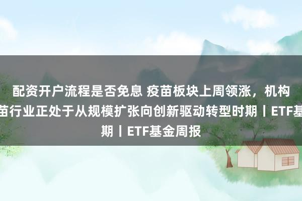 配资开户流程是否免息 疫苗板块上周领涨，机构认为疫苗行业正处于从规模扩张向创新驱动转型时期丨ETF基金周报