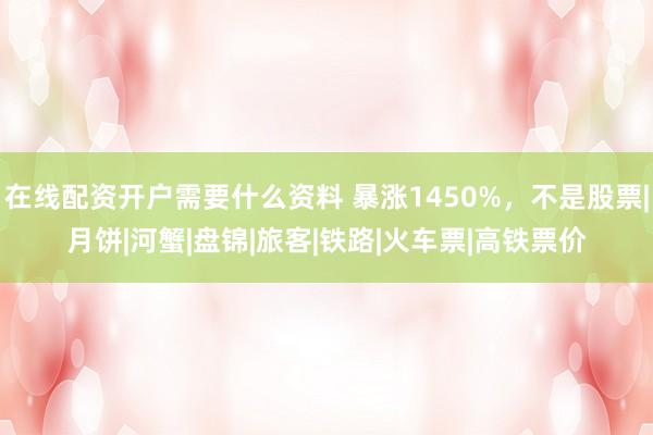 在线配资开户需要什么资料 暴涨1450%，不是股票|月饼|河蟹|盘锦|旅客|铁路|火车票|高铁票价