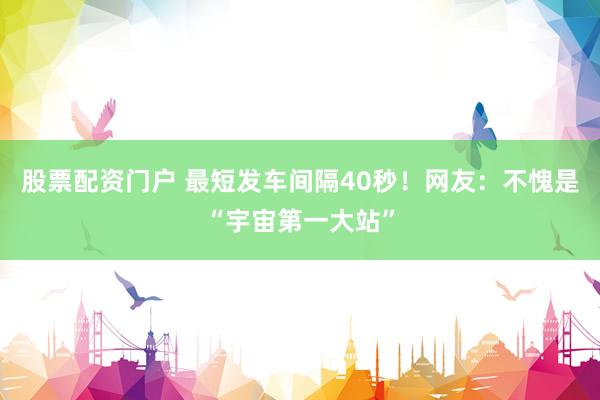 股票配资门户 最短发车间隔40秒！网友：不愧是“宇宙第一大站”