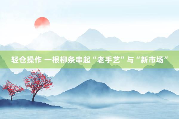 轻仓操作 一根柳条串起“老手艺”与“新市场”