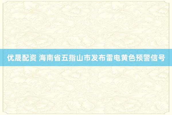 优晟配资 海南省五指山市发布雷电黄色预警信号