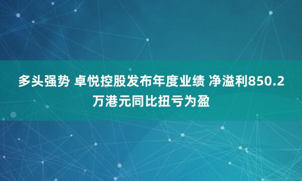 多头强势 卓悦控股发布年度业绩 净溢利850.2万港元同比扭亏为盈