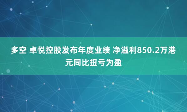 多空 卓悦控股发布年度业绩 净溢利850.2万港元同比扭亏为盈