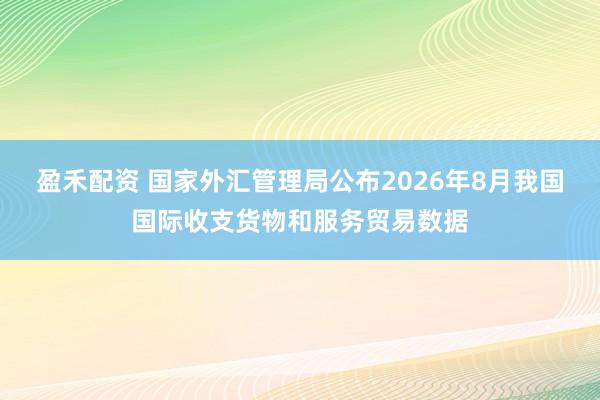 盈禾配资 国家外汇管理局公布2026年8月我国国际收支货物和服务贸易数据
