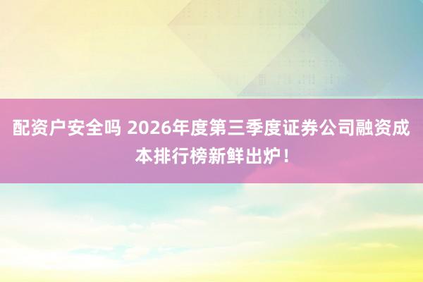 配资户安全吗 2026年度第三季度证券公司融资成本排行榜新鲜出炉！
