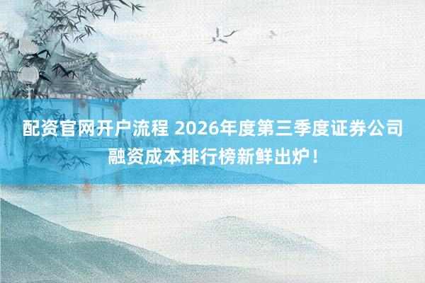 配资官网开户流程 2026年度第三季度证券公司融资成本排行榜新鲜出炉！