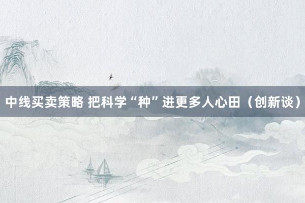 中线买卖策略 把科学“种”进更多人心田（创新谈）