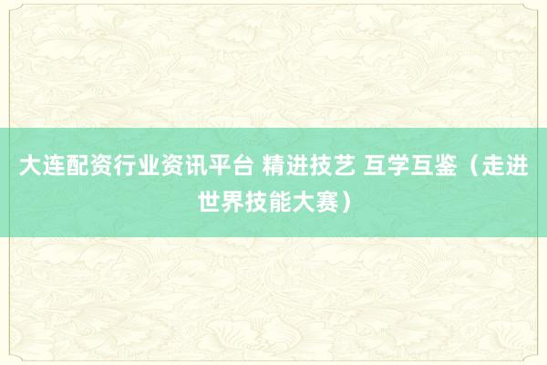 大连配资行业资讯平台 精进技艺 互学互鉴（走进世界技能大赛）