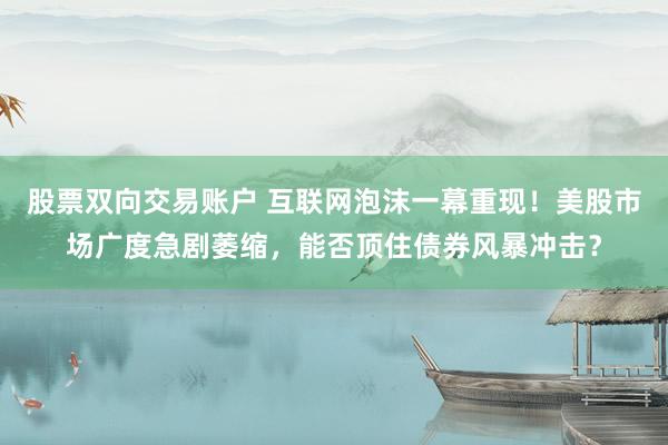 股票双向交易账户 互联网泡沫一幕重现！美股市场广度急剧萎缩，能否顶住债券风暴冲击？