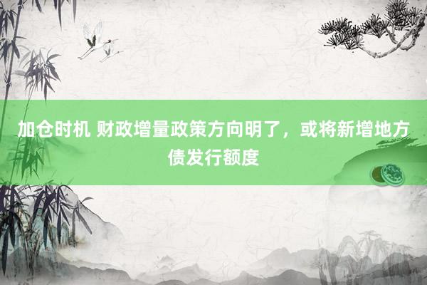 加仓时机 财政增量政策方向明了，或将新增地方债发行额度