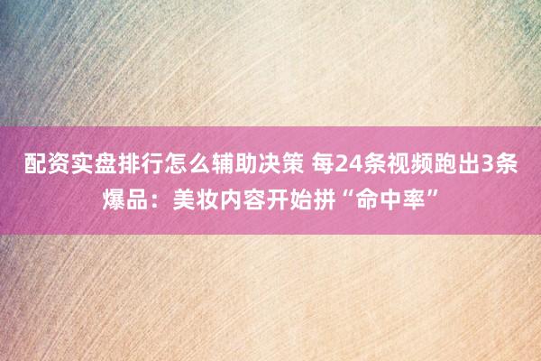 配资实盘排行怎么辅助决策 每24条视频跑出3条爆品：美妆内容开始拼“命中率”