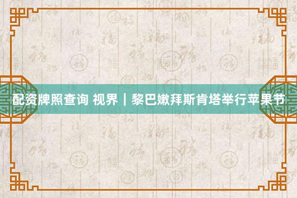 配资牌照查询 视界｜黎巴嫩拜斯肯塔举行苹果节