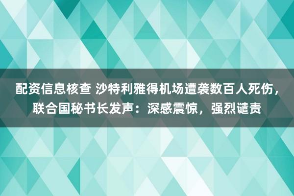 配资信息核查 沙特利雅得机场遭袭数百人死伤，联合国秘书长发声：深感震惊，强烈谴责