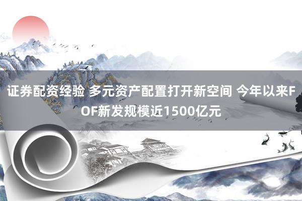 证券配资经验 多元资产配置打开新空间 今年以来FOF新发规模近1500亿元
