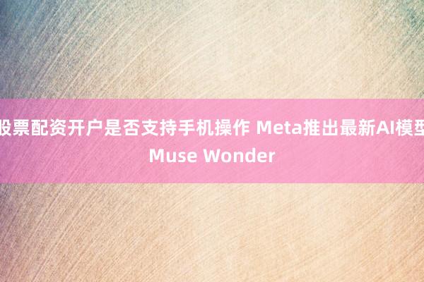 股票配资开户是否支持手机操作 Meta推出最新AI模型Muse Wonder