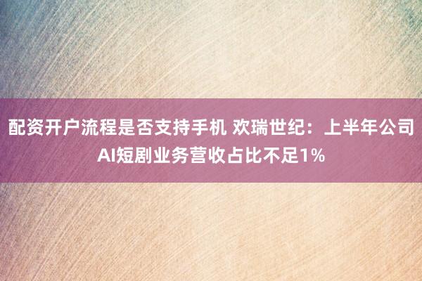 配资开户流程是否支持手机 欢瑞世纪：上半年公司AI短剧业务营收占比不足1%