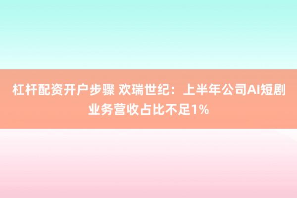 杠杆配资开户步骤 欢瑞世纪：上半年公司AI短剧业务营收占比不足1%