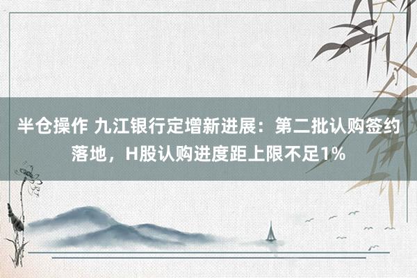半仓操作 九江银行定增新进展：第二批认购签约落地，H股认购进度距上限不足1%