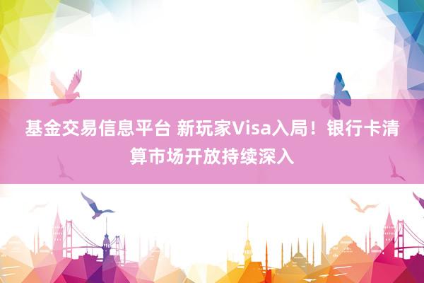 基金交易信息平台 新玩家Visa入局！银行卡清算市场开放持续深入