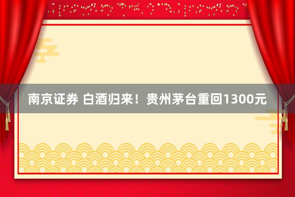 南京证券 白酒归来！贵州茅台重回1300元