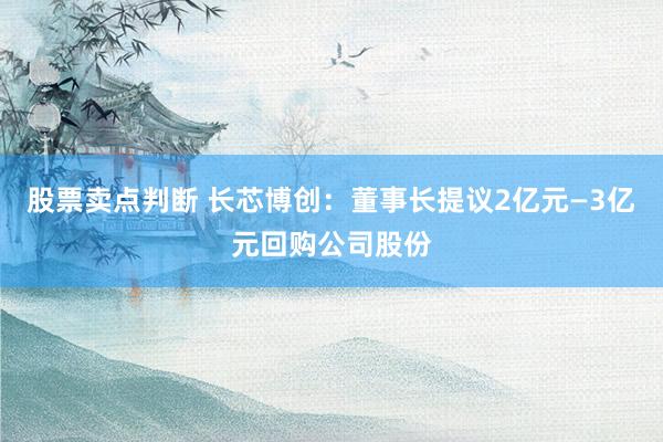 股票卖点判断 长芯博创：董事长提议2亿元—3亿元回购公司股份
