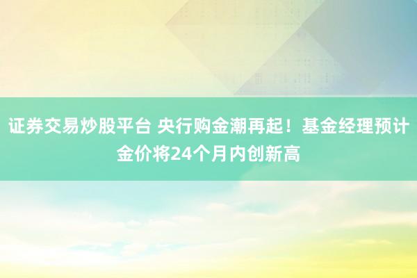 证券交易炒股平台 央行购金潮再起！基金经理预计金价将24个月内创新高