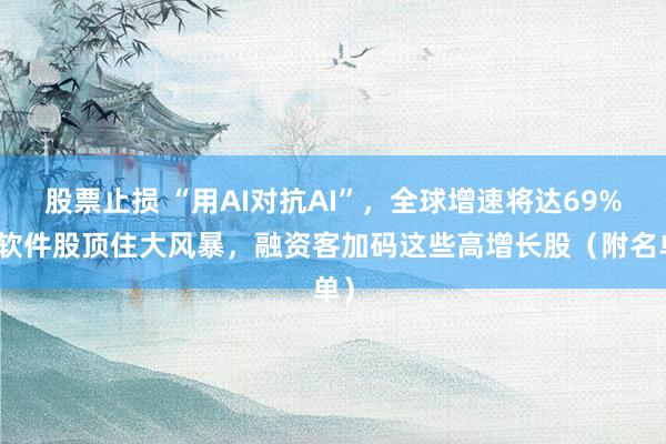股票止损 “用AI对抗AI”，全球增速将达69%！软件股顶住大风暴，融资客加码这些高增长股（附名单）