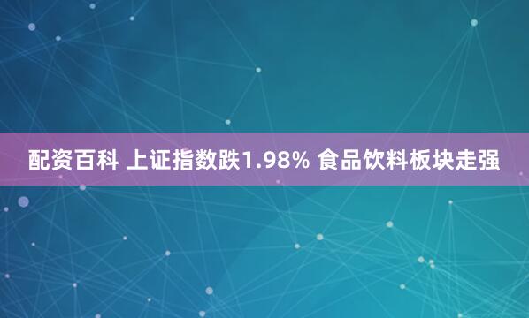 配资百科 上证指数跌1.98% 食品饮料板块走强