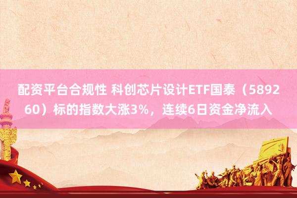 配资平台合规性 科创芯片设计ETF国泰（589260）标的指数大涨3%，连续6日资金净流入
