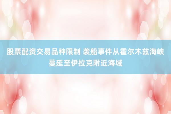 股票配资交易品种限制 袭船事件从霍尔木兹海峡蔓延至伊拉克附近海域