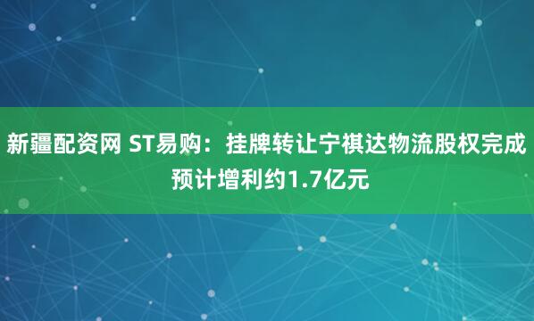 新疆配资网 ST易购：挂牌转让宁祺达物流股权完成 预计增利约1.7亿元