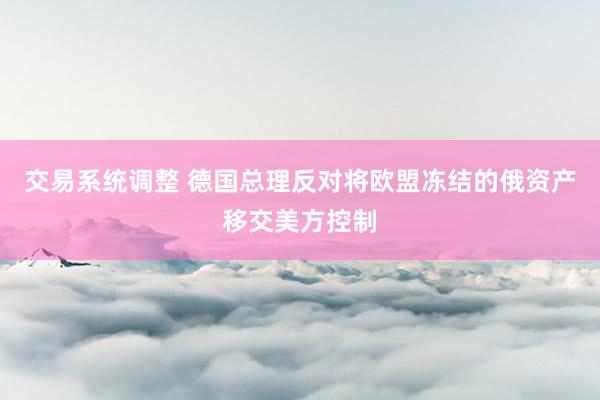 交易系统调整 德国总理反对将欧盟冻结的俄资产移交美方控制