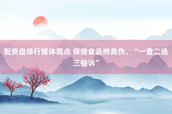 配资盘排行媒体观点 保健食品辨真伪，“一查二选三投诉”