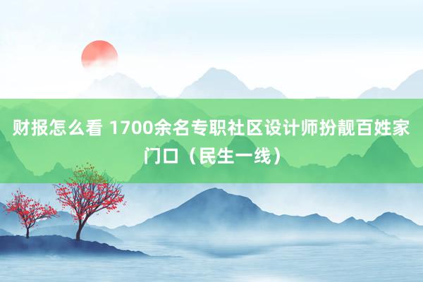 财报怎么看 1700余名专职社区设计师扮靓百姓家门口（民生一线）