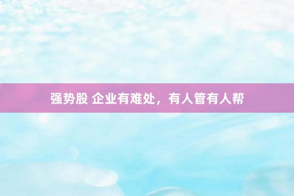 强势股 企业有难处，有人管有人帮