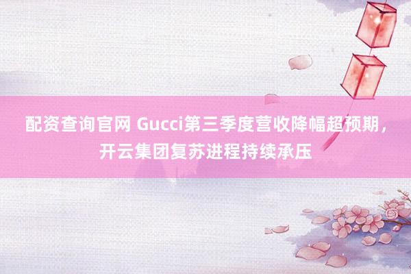 配资查询官网 Gucci第三季度营收降幅超预期，开云集团复苏进程持续承压