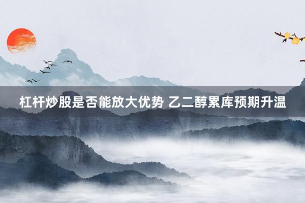 杠杆炒股是否能放大优势 乙二醇累库预期升温