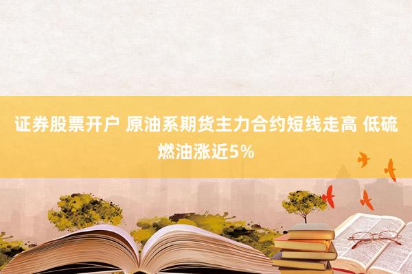 证券股票开户 原油系期货主力合约短线走高 低硫燃油涨近5%