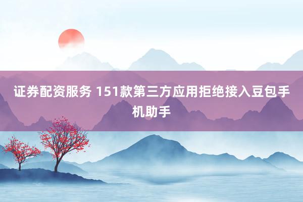 证券配资服务 151款第三方应用拒绝接入豆包手机助手