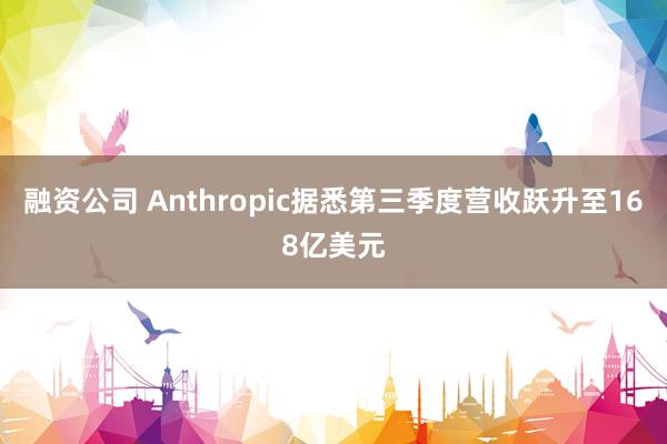 融资公司 Anthropic据悉第三季度营收跃升至168亿美元