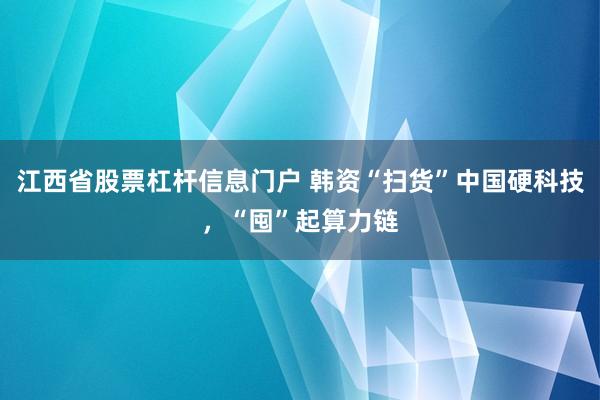 江西省股票杠杆信息门户 韩资“扫货”中国硬科技，“囤”起算力链