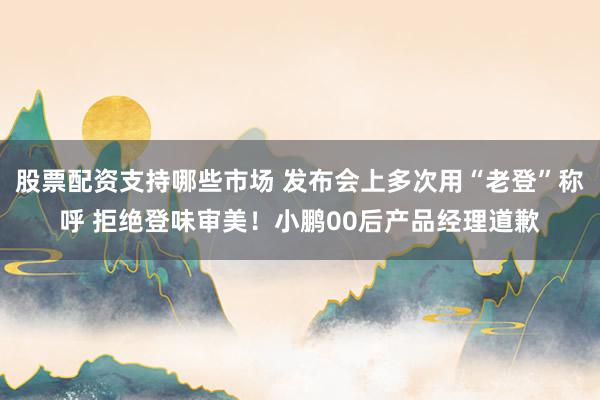 股票配资支持哪些市场 发布会上多次用“老登”称呼 拒绝登味审美！小鹏00后产品经理道歉