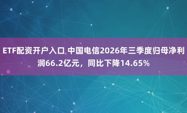 ETF配资开户入口 中国电信2026年三季度归母净利润66.2亿元，同比下降14.65%