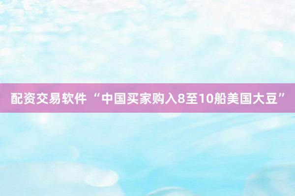 配资交易软件 “中国买家购入8至10船美国大豆”