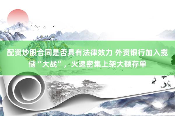 配资炒股合同是否具有法律效力 外资银行加入揽储“大战”，火速密集上架大额存单