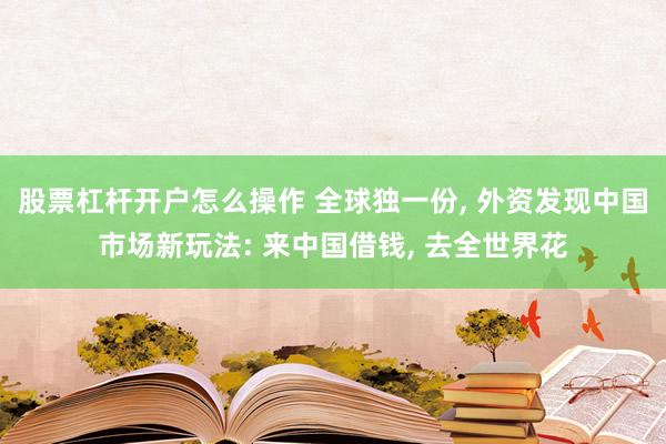 股票杠杆开户怎么操作 全球独一份, 外资发现中国市场新玩法: 来中国借钱, 去全世界花