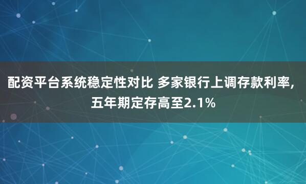 配资平台系统稳定性对比 多家银行上调存款利率, 五年期定存高至2.1%