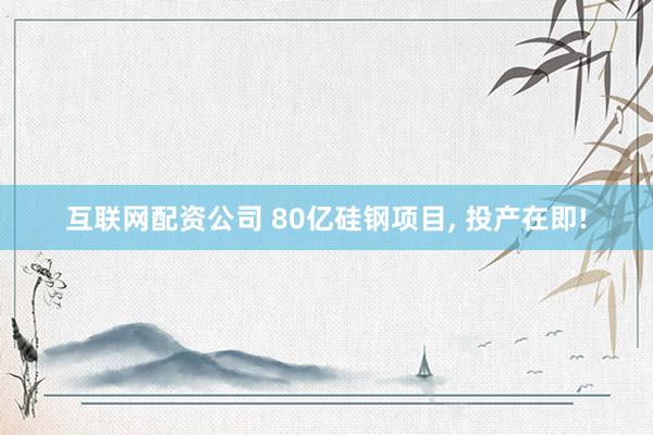 互联网配资公司 80亿硅钢项目, 投产在即!