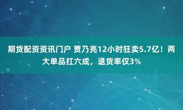 期货配资资讯门户 贾乃亮12小时狂卖5.7亿！两大单品扛六成，退货率仅3%